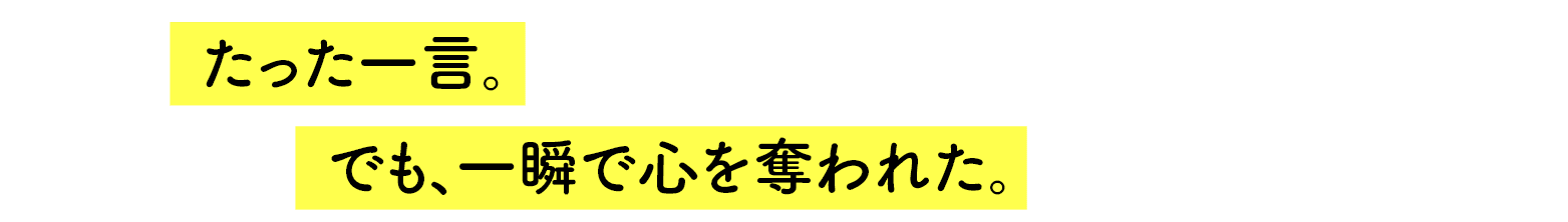 たった一言。でも、一瞬で心を奪われた。