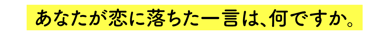 あなたが恋に落ちた一言は、何ですか。
